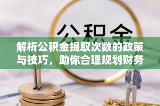 师宗解析公积金提取次数的政策与技巧，助你合理规划财务未来