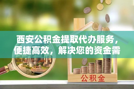 师宗西安公积金提取代办服务，便捷高效，解决您的资金需求