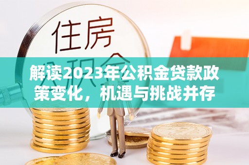 师宗解读2023年公积金贷款政策变化，机遇与挑战并存
