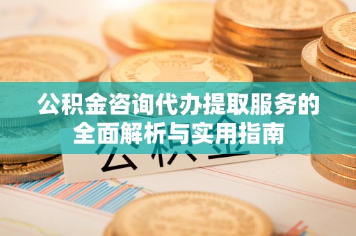 师宗公积金咨询代办提取服务的全面解析与实用指南