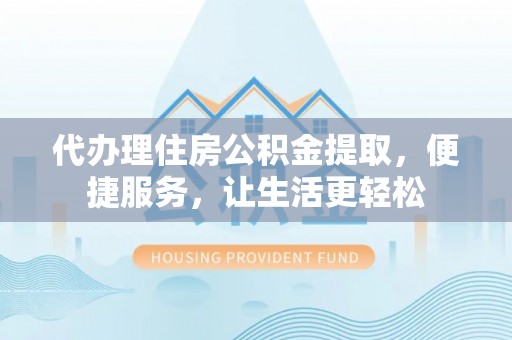 师宗代办理住房公积金提取，便捷服务，让生活更轻松