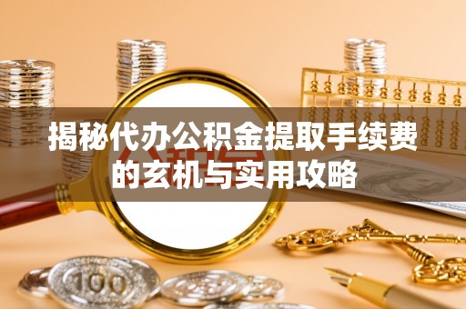 师宗揭秘代办公积金提取手续费的玄机与实用攻略
