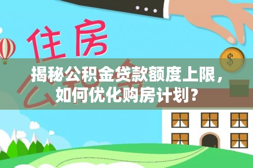 师宗揭秘公积金贷款额度上限，如何优化购房计划？