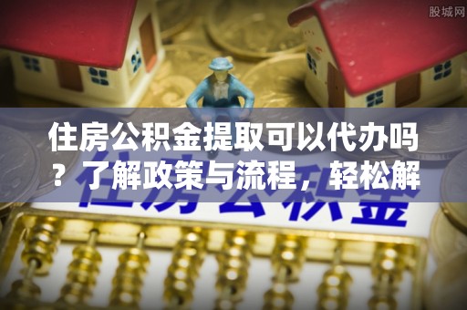 师宗住房公积金提取可以代办吗？了解政策与流程，轻松解决你的疑问
