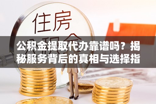 师宗公积金提取代办靠谱吗？揭秘服务背后的真相与选择指南