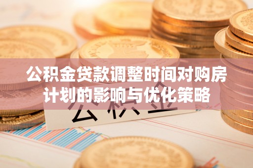 师宗公积金贷款调整时间对购房计划的影响与优化策略