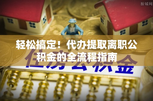 师宗轻松搞定！代办提取离职公积金的全流程指南