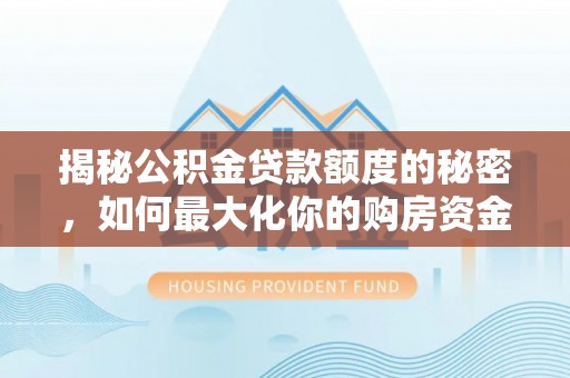 师宗揭秘公积金贷款额度的秘密，如何最大化你的购房资金？