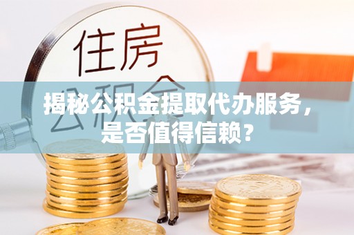 师宗揭秘公积金提取代办服务，是否值得信赖？