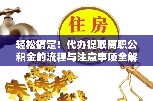 师宗轻松搞定！代办提取离职公积金的流程与注意事项全解析