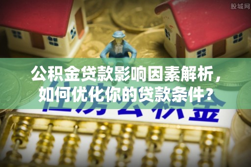 师宗公积金贷款影响因素解析，如何优化你的贷款条件？