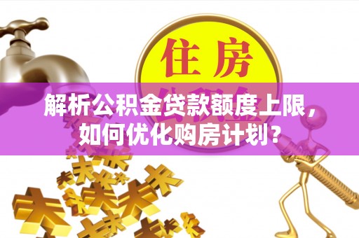 师宗解析公积金贷款额度上限，如何优化购房计划？