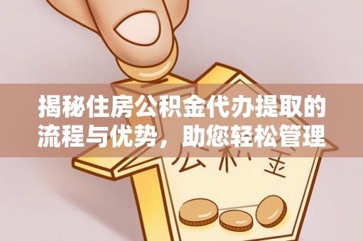 师宗揭秘住房公积金代办提取的流程与优势，助您轻松管理资金