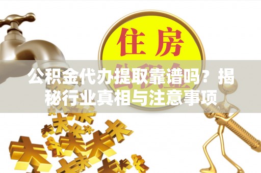 师宗公积金代办提取靠谱吗？揭秘行业真相与注意事项