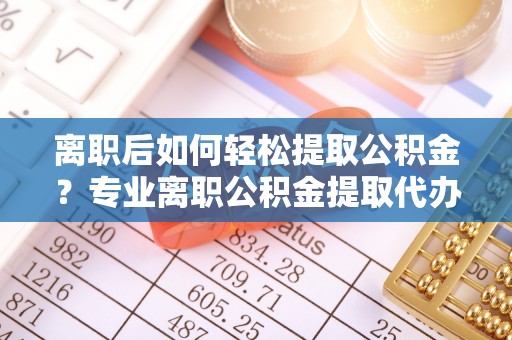 师宗离职后如何轻松提取公积金？专业离职公积金提取代办服务指南