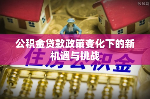 师宗公积金贷款政策变化下的新机遇与挑战