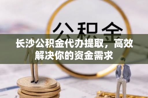师宗长沙公积金代办提取，高效解决你的资金需求