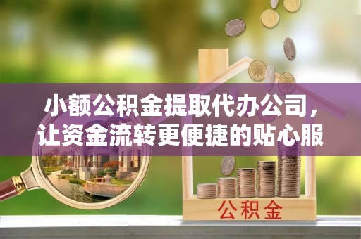师宗小额公积金提取代办公司，让资金流转更便捷的贴心服务