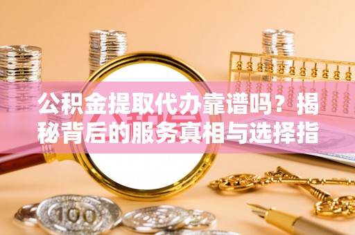 师宗公积金提取代办靠谱吗？揭秘背后的服务真相与选择指南