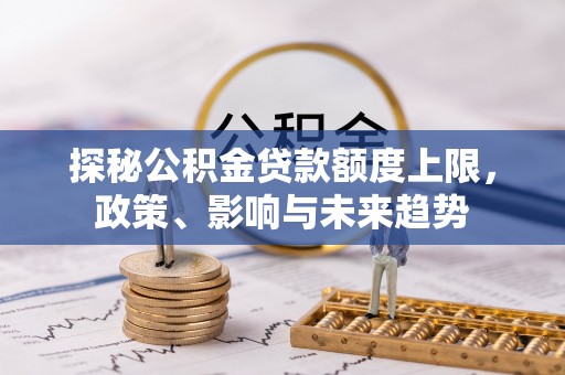 师宗探秘公积金贷款额度上限，政策、影响与未来趋势