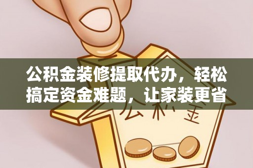 师宗公积金装修提取代办，轻松搞定资金难题，让家装更省心