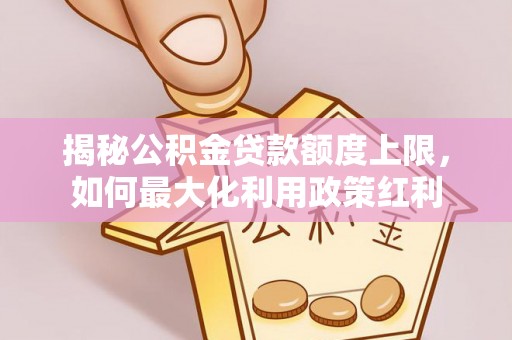 师宗揭秘公积金贷款额度上限，如何最大化利用政策红利