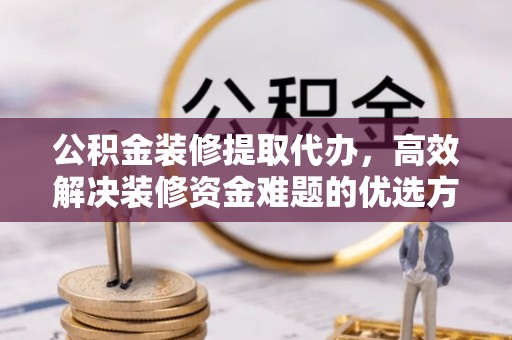 师宗公积金装修提取代办，高效解决装修资金难题的优选方案