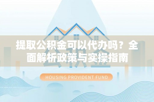 师宗提取公积金可以代办吗？全面解析政策与实操指南
