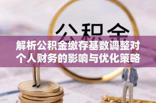 师宗解析公积金缴存基数调整对个人财务的影响与优化策略