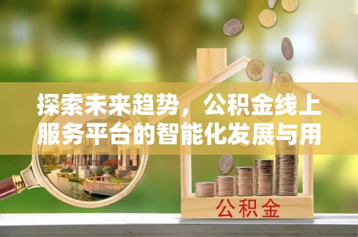 师宗探索未来趋势，公积金线上服务平台的智能化发展与用户便利性提升