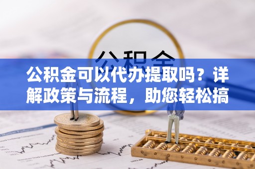 师宗公积金可以代办提取吗？详解政策与流程，助您轻松搞定！