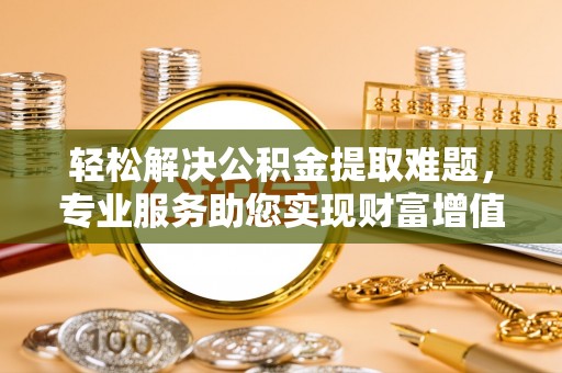 师宗轻松解决公积金提取难题，专业服务助您实现财富增值——代办公积金提取