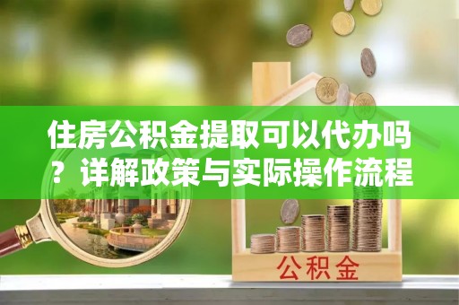 师宗住房公积金提取可以代办吗？详解政策与实际操作流程