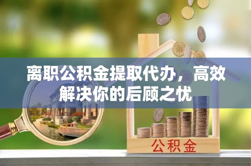 师宗离职公积金提取代办，高效解决你的后顾之忧