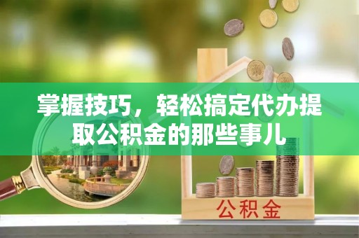 师宗掌握技巧，轻松搞定代办提取公积金的那些事儿