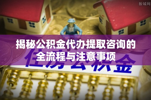 师宗揭秘公积金代办提取咨询的全流程与注意事项