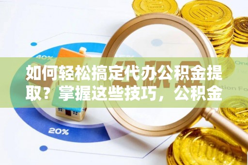 师宗如何轻松搞定代办公积金提取？掌握这些技巧，公积金到手不是梦！