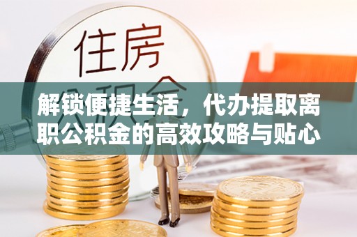 师宗解锁便捷生活，代办提取离职公积金的高效攻略与贴心建议