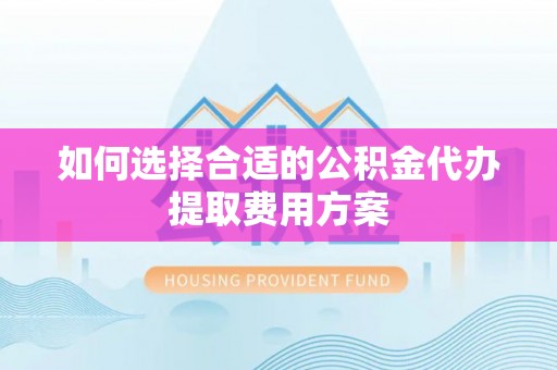 师宗如何选择合适的公积金代办提取费用方案