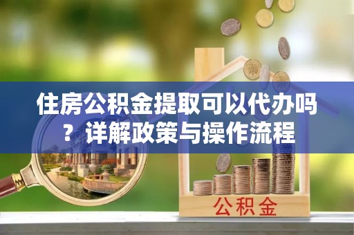 师宗住房公积金提取可以代办吗？详解政策与操作流程