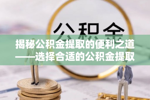 师宗揭秘公积金提取的便利之道——选择合适的公积金提取代办公司是关键