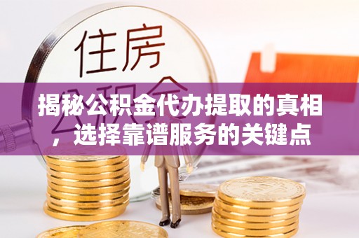 师宗揭秘公积金代办提取的真相，选择靠谱服务的关键点