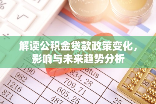 师宗解读公积金贷款政策变化，影响与未来趋势分析