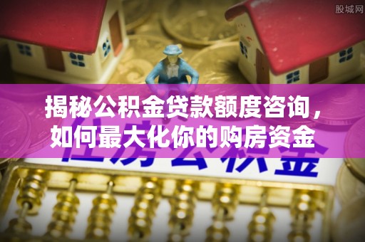 师宗揭秘公积金贷款额度咨询，如何最大化你的购房资金