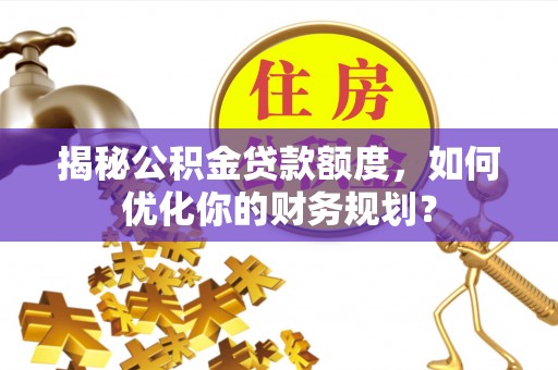 师宗揭秘公积金贷款额度，如何优化你的财务规划？