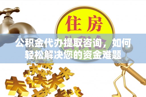 师宗公积金代办提取咨询，如何轻松解决您的资金难题