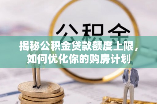 师宗揭秘公积金贷款额度上限，如何优化你的购房计划
