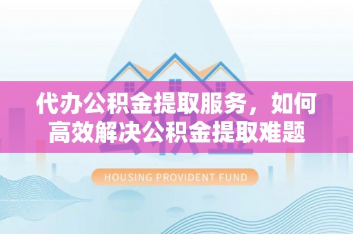 师宗代办公积金提取服务，如何高效解决公积金提取难题