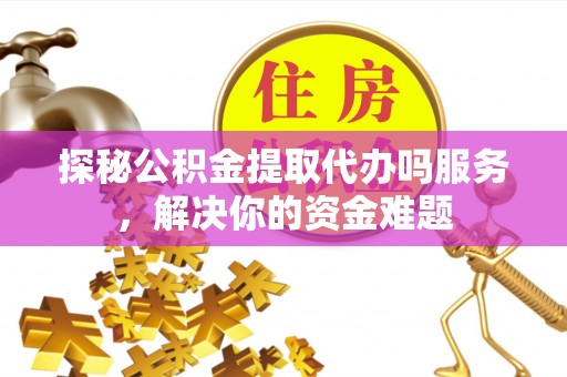 师宗探秘公积金提取代办吗服务，解决你的资金难题