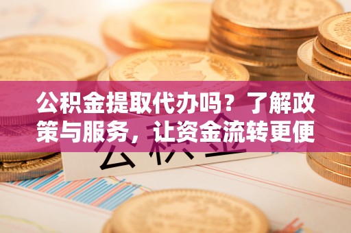 师宗公积金提取代办吗？了解政策与服务，让资金流转更便捷